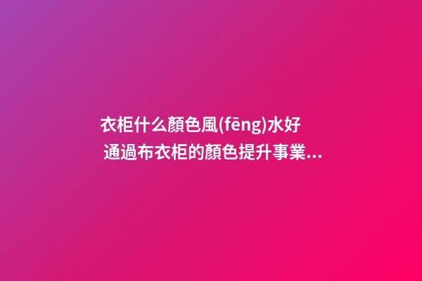 衣柜什么顏色風(fēng)水好 通過布衣柜的顏色提升事業(yè)運勢
